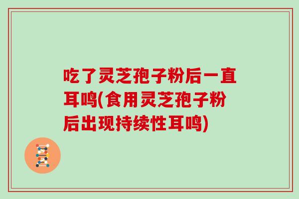 吃了灵芝孢子粉后一直耳鸣(食用灵芝孢子粉后出现持续性耳鸣)