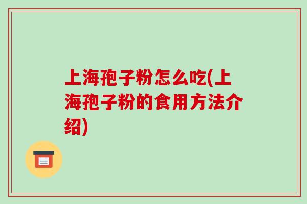 上海孢子粉怎么吃(上海孢子粉的食用方法介绍)