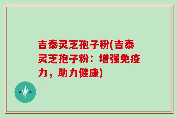 吉泰灵芝孢子粉(吉泰灵芝孢子粉：增强免疫力，助力健康)