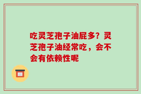 吃灵芝孢子油屁多？灵芝孢子油经常吃，会不会有依赖性呢