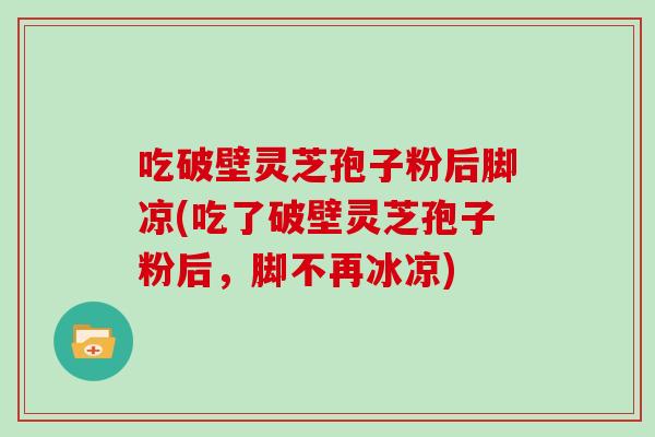 吃破壁灵芝孢子粉后脚凉(吃了破壁灵芝孢子粉后，脚不再冰凉)