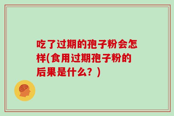 吃了过期的孢子粉会怎样(食用过期孢子粉的后果是什么？)