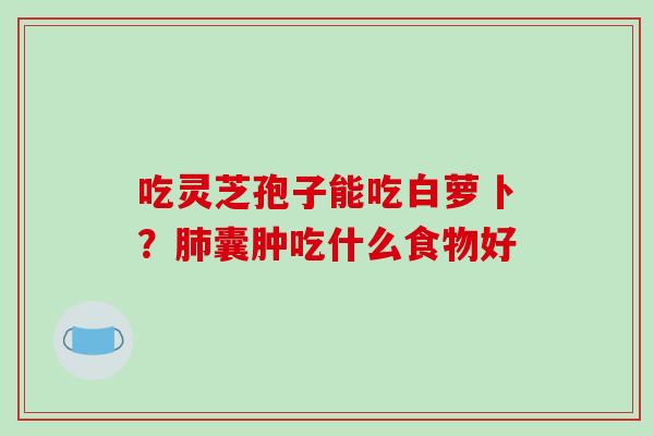 吃灵芝孢子能吃白萝卜？囊肿吃什么食物好