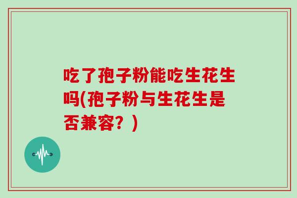 吃了孢子粉能吃生花生吗(孢子粉与生花生是否兼容？)