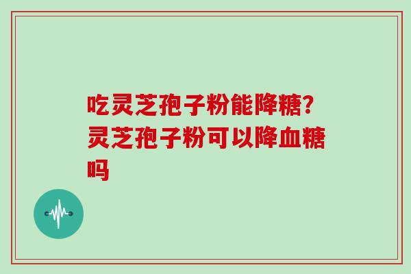吃灵芝孢子粉能降糖？灵芝孢子粉可以降吗