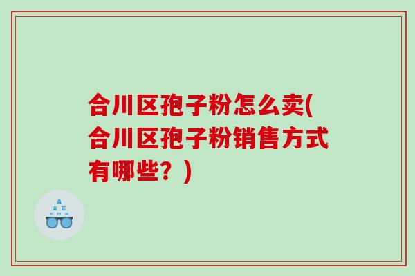 合川区孢子粉怎么卖(合川区孢子粉销售方式有哪些？)