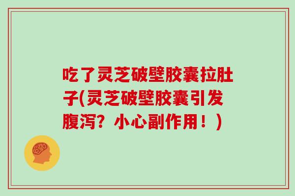 吃了灵芝破壁胶囊拉肚子(灵芝破壁胶囊引发？小心副作用！)