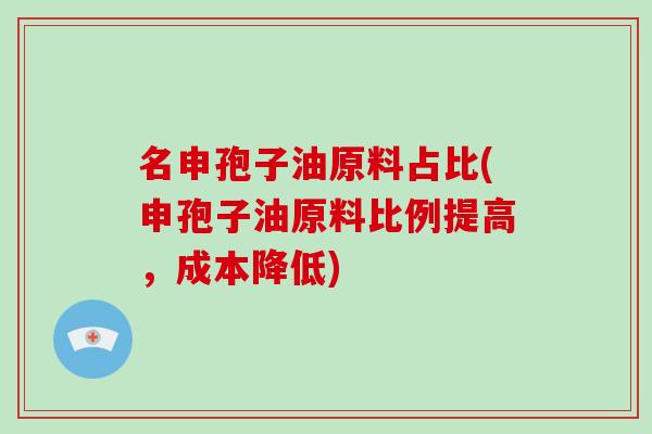 名申孢子油原料占比(申孢子油原料比例提高，成本降低)