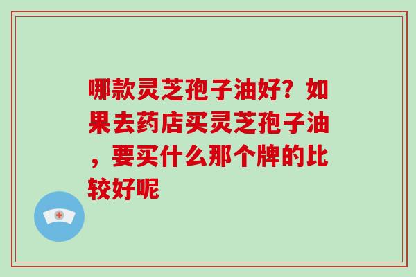 哪款灵芝孢子油好？如果去药店买灵芝孢子油，要买什么那个牌的比较好呢