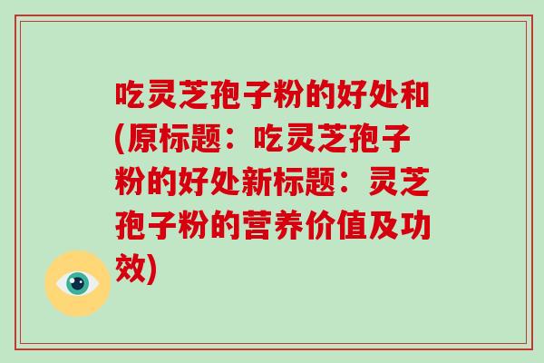 吃灵芝孢子粉的好处和(原标题：吃灵芝孢子粉的好处新标题：灵芝孢子粉的营养价值及功效)