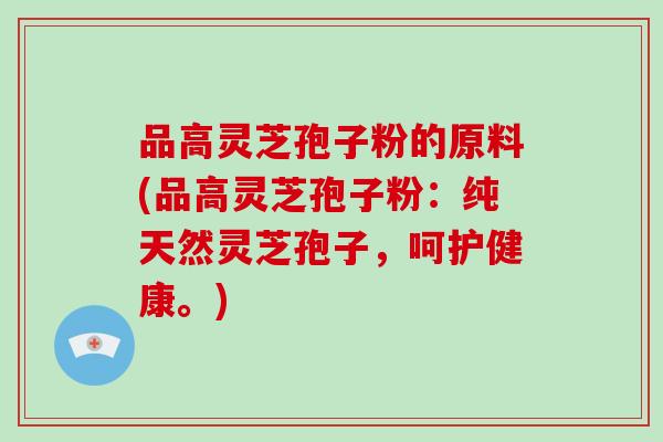 品高灵芝孢子粉的原料(品高灵芝孢子粉：纯天然灵芝孢子，呵护健康。)