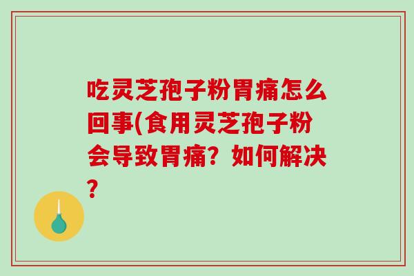吃灵芝孢子粉胃痛怎么回事(食用灵芝孢子粉会导致胃痛？如何解决？