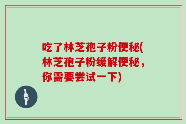 吃了林芝孢子粉(林芝孢子粉缓解，你需要尝试一下)
