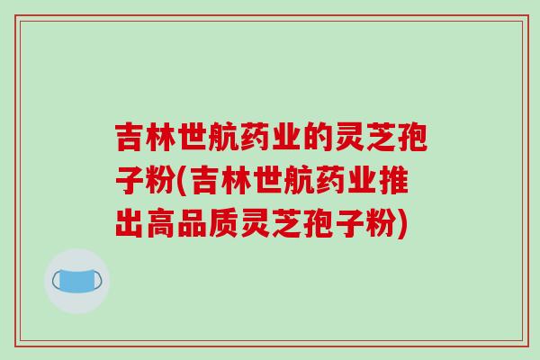 吉林世航药业的灵芝孢子粉(吉林世航药业推出高品质灵芝孢子粉)