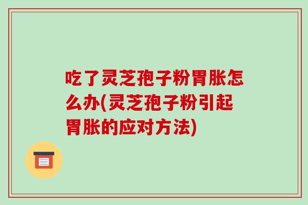 吃了灵芝孢子粉胃胀怎么办(灵芝孢子粉引起胃胀的应对方法)