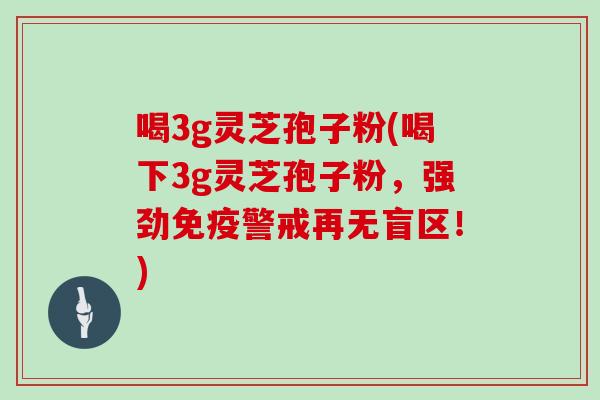 喝3g灵芝孢子粉(喝下3g灵芝孢子粉，强劲免疫警戒再无盲区！)