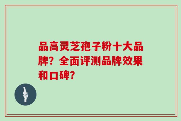 品高灵芝孢子粉十大品牌？全面评测品牌效果和口碑？
