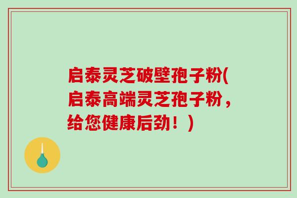 启泰灵芝破壁孢子粉(启泰高端灵芝孢子粉，给您健康后劲！)