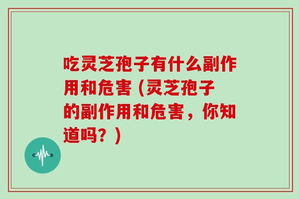 吃灵芝孢子有什么副作用和危害 (灵芝孢子的副作用和危害，你知道吗？)