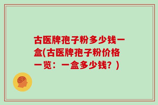 古医牌孢子粉多少钱一盒(古医牌孢子粉价格一览：一盒多少钱？)