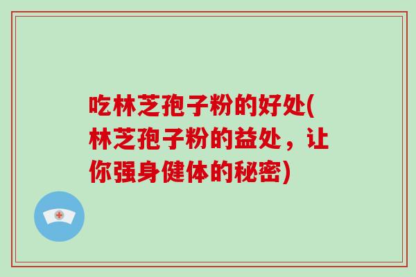 吃林芝孢子粉的好处(林芝孢子粉的益处，让你强身健体的秘密)