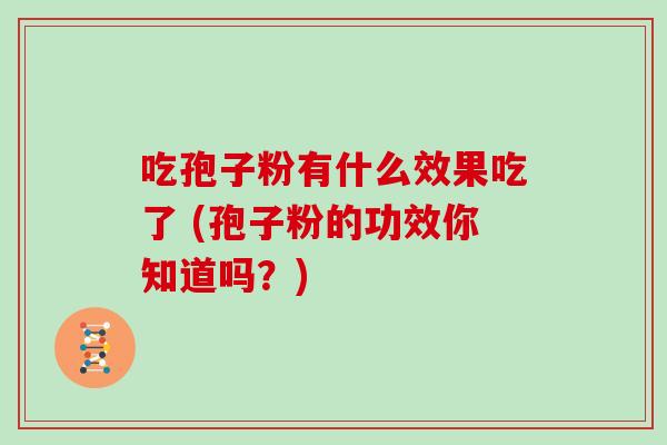 吃孢子粉有什么效果吃了 (孢子粉的功效你知道吗？)