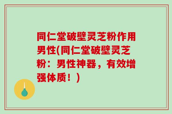 同仁堂破壁灵芝粉作用男性(同仁堂破壁灵芝粉：男性神器，有效增强体质！)
