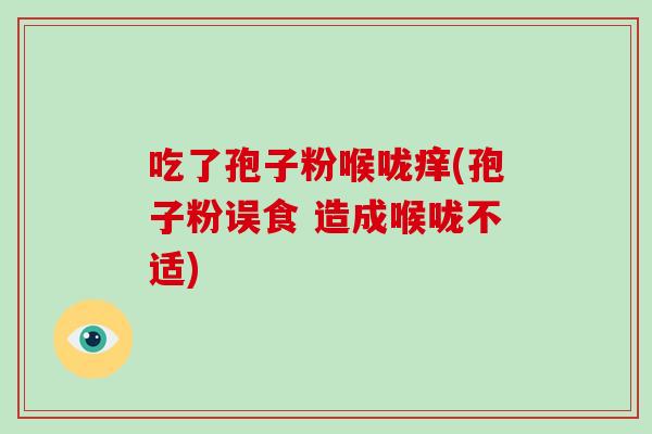 吃了孢子粉喉咙痒(孢子粉误食 造成喉咙不适)