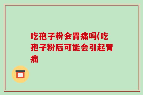吃孢子粉会胃痛吗(吃孢子粉后可能会引起胃痛