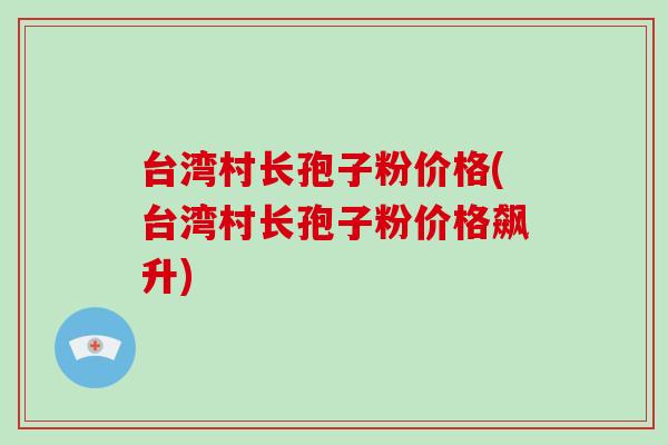 台湾村长孢子粉价格(台湾村长孢子粉价格飙升)