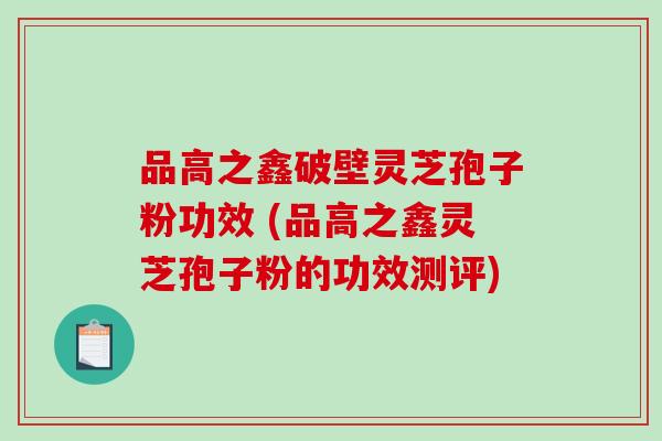 品高之鑫破壁灵芝孢子粉功效 (品高之鑫灵芝孢子粉的功效测评)