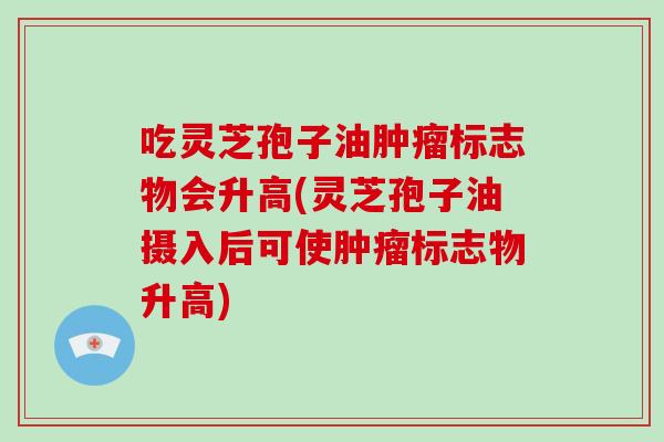 吃灵芝孢子油标志物会升高(灵芝孢子油摄入后可使标志物升高)