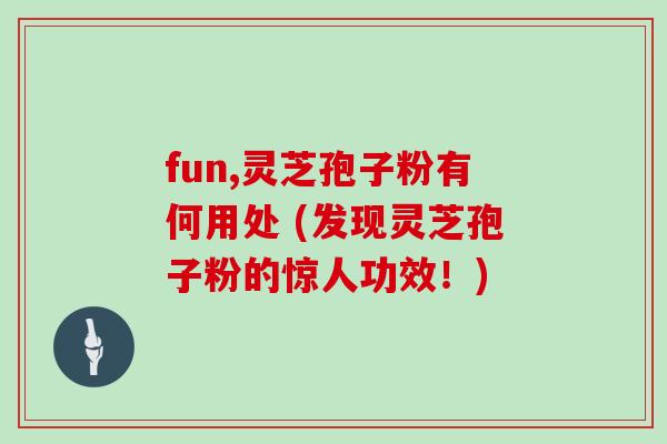 fun,灵芝孢子粉有何用处 (发现灵芝孢子粉的惊人功效！)