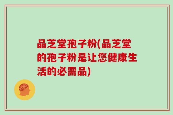 品芝堂孢子粉(品芝堂的孢子粉是让您健康生活的必需品)