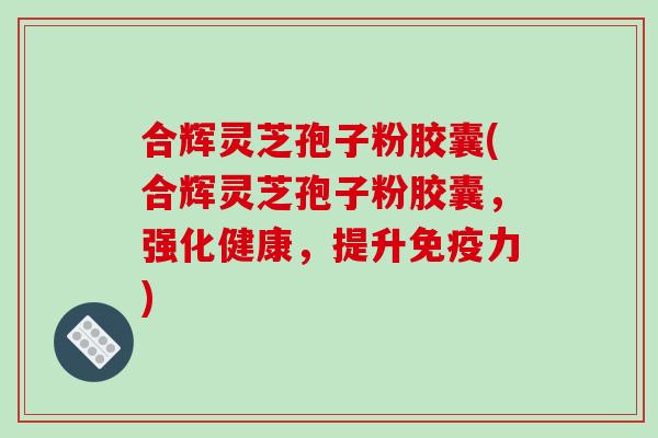 合辉灵芝孢子粉胶囊(合辉灵芝孢子粉胶囊，强化健康，提升免疫力)