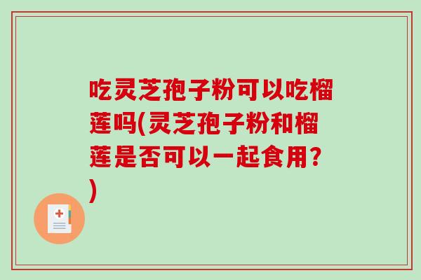 吃灵芝孢子粉可以吃榴莲吗(灵芝孢子粉和榴莲是否可以一起食用？)