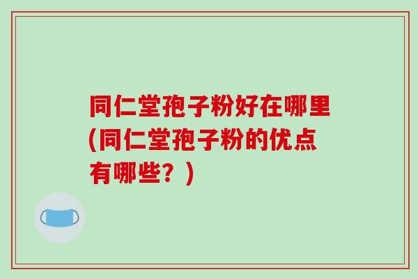 同仁堂孢子粉好在哪里(同仁堂孢子粉的优点有哪些？)