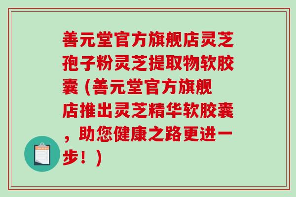 善元堂官方旗舰店灵芝孢子粉灵芝提取物软胶囊 (善元堂官方旗舰店推出灵芝精华软胶囊，助您健康之路更进一步！)