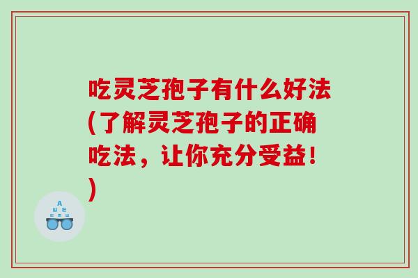 吃灵芝孢子有什么好法(了解灵芝孢子的正确吃法，让你充分受益！)