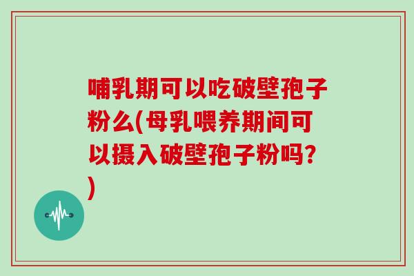 哺乳期可以吃破壁孢子粉么(母乳喂养期间可以摄入破壁孢子粉吗？)