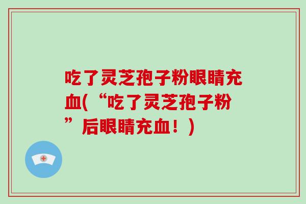吃了灵芝孢子粉眼睛充(“吃了灵芝孢子粉”后眼睛充！)