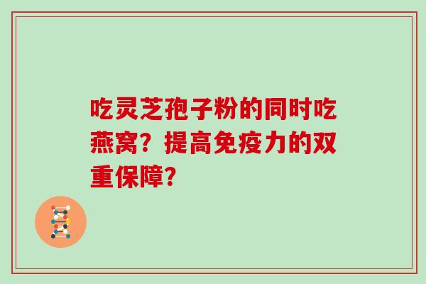 吃灵芝孢子粉的同时吃燕窝？提高免疫力的双重保障？