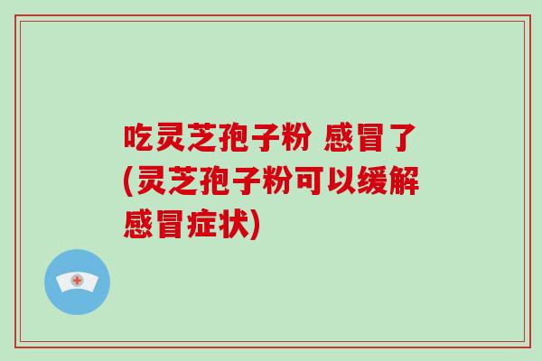 吃灵芝孢子粉 了(灵芝孢子粉可以缓解症状)