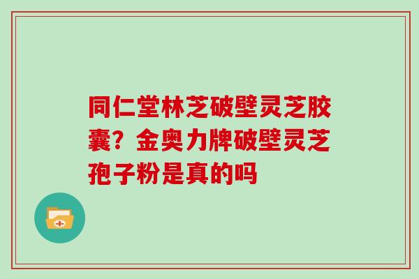 同仁堂林芝破壁灵芝胶囊？金奥力牌破壁灵芝孢子粉是真的吗