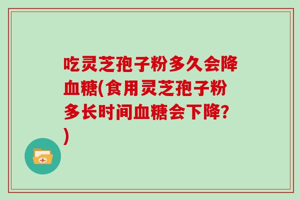 吃灵芝孢子粉多久会降(食用灵芝孢子粉多长时间会下降？)