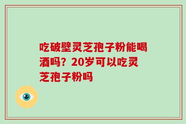 吃破壁灵芝孢子粉能喝酒吗？20岁可以吃灵芝孢子粉吗
