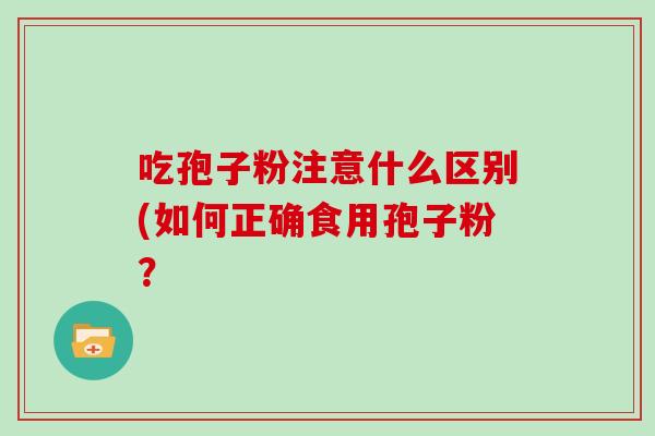 吃孢子粉注意什么区别(如何正确食用孢子粉？
