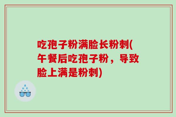 吃孢子粉满脸长粉刺(午餐后吃孢子粉，导致脸上满是粉刺)