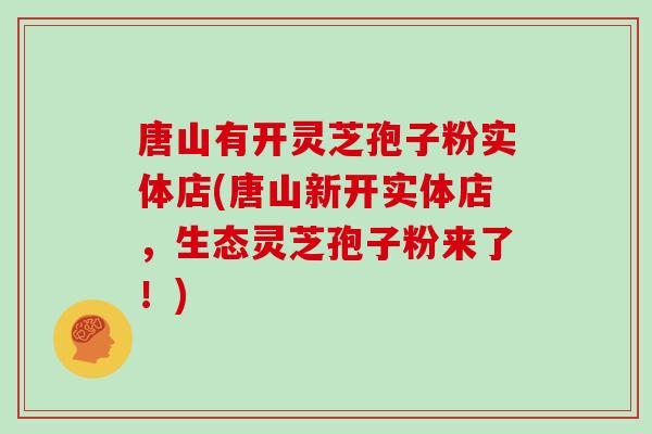唐山有开灵芝孢子粉实体店(唐山新开实体店，生态灵芝孢子粉来了！)