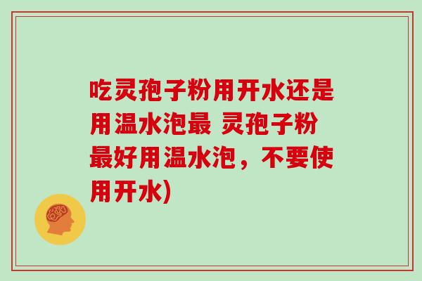 吃灵孢子粉用开水还是用温水泡 灵孢子粉好用温水泡，不要使用开水)